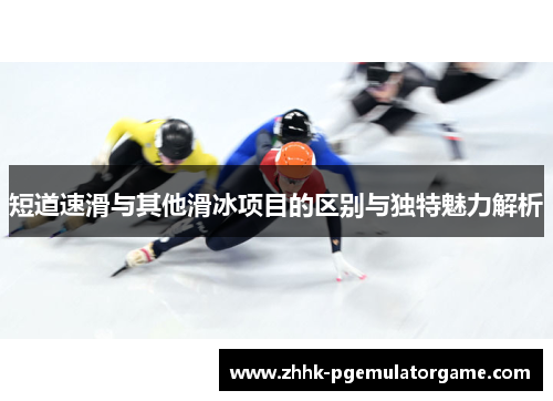 短道速滑与其他滑冰项目的区别与独特魅力解析