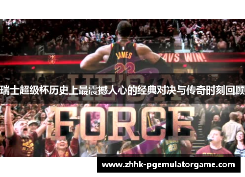 瑞士超级杯历史上最震撼人心的经典对决与传奇时刻回顾