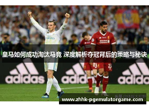 皇马如何成功淘汰马竞 深度解析夺冠背后的策略与秘诀 皇马如何成功淘汰马竞 深度解析夺冠背后的策略与秘诀