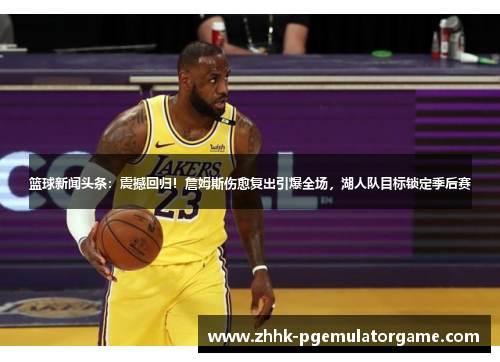 篮球新闻头条:震撼回归!詹姆斯伤愈复出引爆全场,湖人队目标锁定季后赛 篮球新闻头条:震撼回归!詹姆斯伤愈复出引爆全场,湖人队目标锁定季后赛
