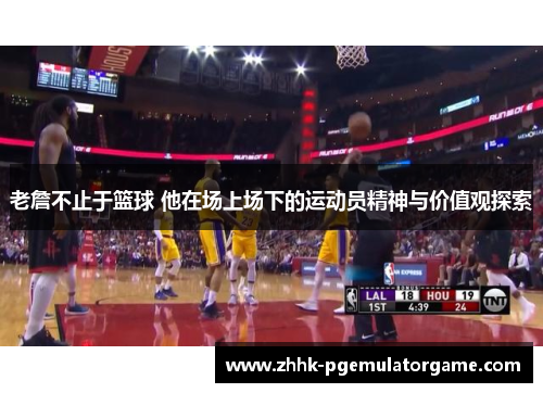 老詹不止于篮球 他在场上场下的运动员精神与价值观探索 老詹不止于篮球 他在场上场下的运动员精神与价值观探索