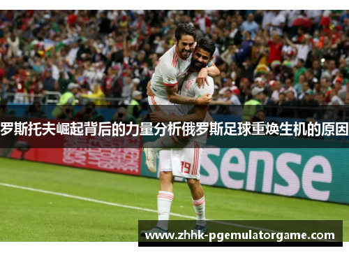 罗斯托夫崛起背后的力量分析俄罗斯足球重焕生机的原因