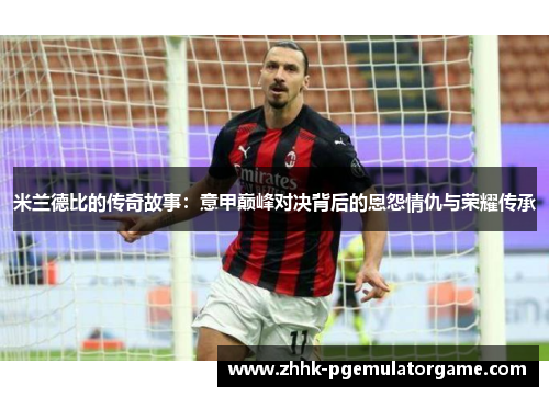 米兰德比的传奇故事：意甲巅峰对决背后的恩怨情仇与荣耀传承