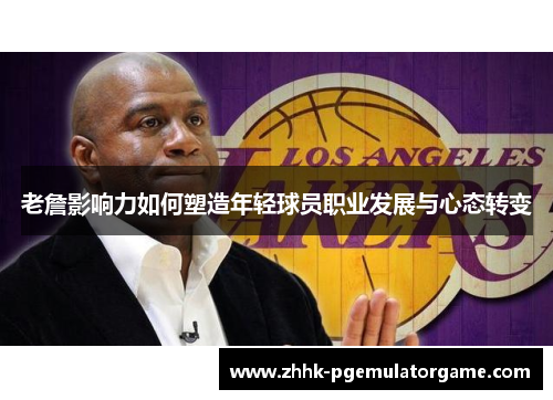 老詹影响力如何塑造年轻球员职业发展与心态转变 老詹影响力如何塑造年轻球员职业发展与心态转变
