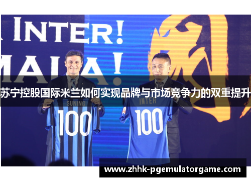 苏宁控股国际米兰如何实现品牌与市场竞争力的双重提升