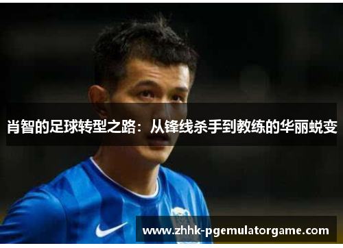 肖智的足球转型之路：从锋线杀手到教练的华丽蜕变