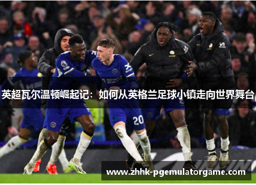 英超瓦尔温顿崛起记：如何从英格兰足球小镇走向世界舞台