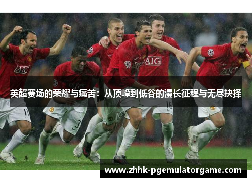 英超赛场的荣耀与痛苦：从顶峰到低谷的漫长征程与无尽抉择
