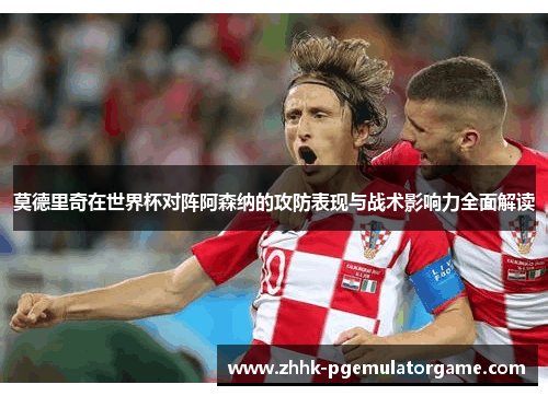 莫德里奇在世界杯对阵阿森纳的攻防表现与战术影响力全面解读 莫德里奇在世界杯对阵阿森纳的攻防表现与战术影响力全面解读