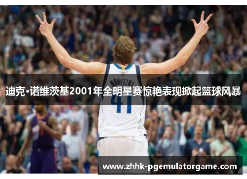 迪克·诺维茨基2001年全明星赛惊艳表现掀起篮球风暴