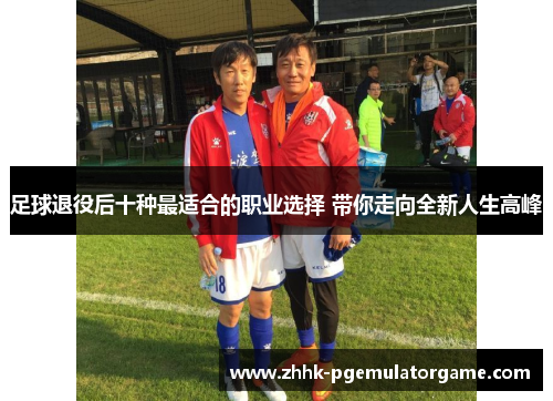 足球退役后十种最适合的职业选择 带你走向全新人生高峰