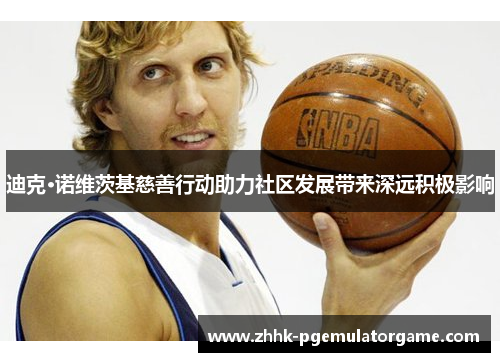 迪克·诺维茨基慈善行动助力社区发展带来深远积极影响