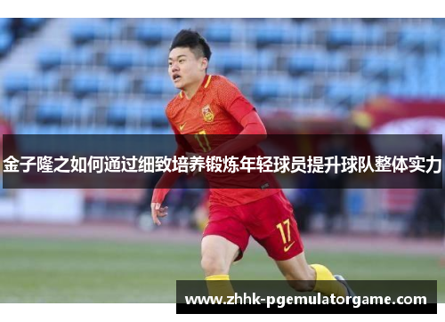 金子隆之如何通过细致培养锻炼年轻球员提升球队整体实力