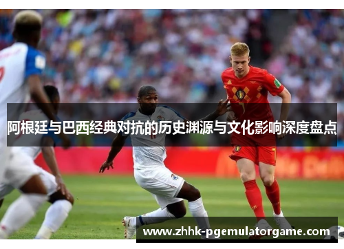 阿根廷与巴西经典对抗的历史渊源与文化影响深度盘点